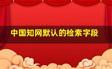 中国知网默认的检索字段