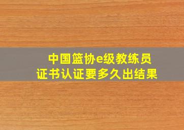 中国篮协e级教练员证书认证要多久出结果