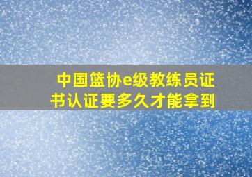 中国篮协e级教练员证书认证要多久才能拿到