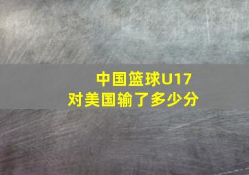 中国篮球U17对美国输了多少分