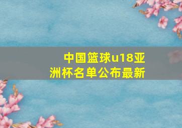 中国篮球u18亚洲杯名单公布最新