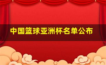 中国篮球亚洲杯名单公布