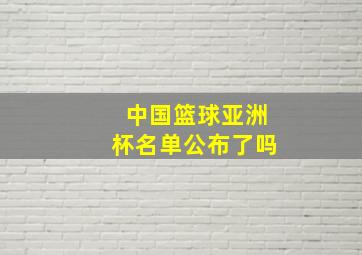 中国篮球亚洲杯名单公布了吗