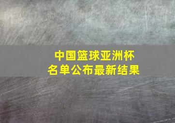 中国篮球亚洲杯名单公布最新结果