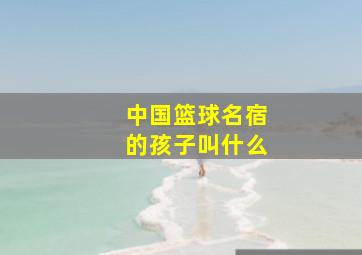 中国篮球名宿的孩子叫什么