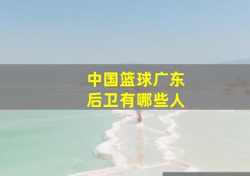 中国篮球广东后卫有哪些人