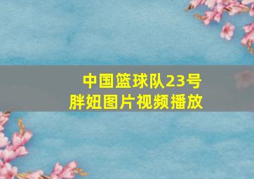 中国篮球队23号胖妞图片视频播放