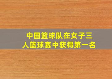 中国篮球队在女子三人篮球赛中获得第一名