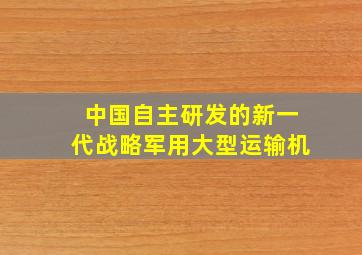 中国自主研发的新一代战略军用大型运输机