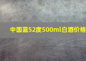 中国蓝52度500ml白酒价格