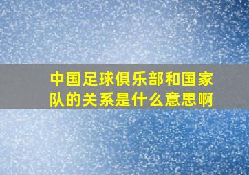 中国足球俱乐部和国家队的关系是什么意思啊