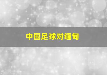 中国足球对缅甸