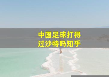 中国足球打得过沙特吗知乎