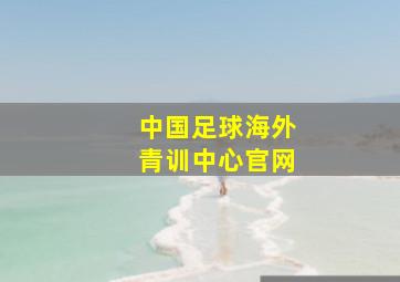 中国足球海外青训中心官网