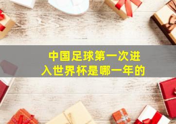 中国足球第一次进入世界杯是哪一年的