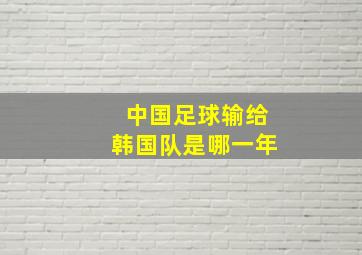 中国足球输给韩国队是哪一年