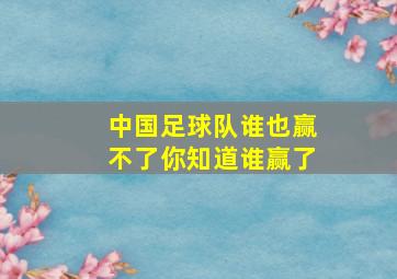 中国足球队谁也赢不了你知道谁赢了