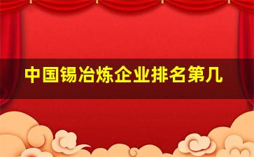 中国锡冶炼企业排名第几