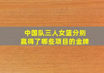 中国队三人女篮分别赢得了哪些项目的金牌