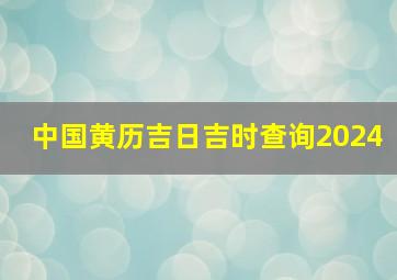 中国黄历吉日吉时查询2024