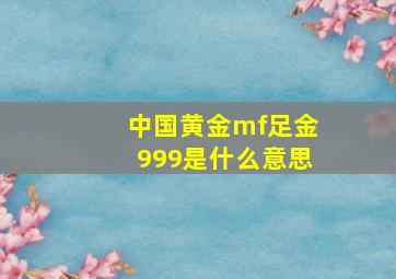 中国黄金mf足金999是什么意思