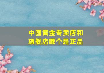 中国黄金专卖店和旗舰店哪个是正品