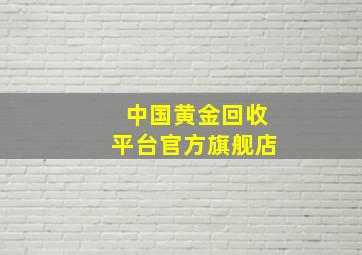 中国黄金回收平台官方旗舰店