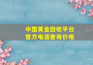 中国黄金回收平台官方电话查询价格