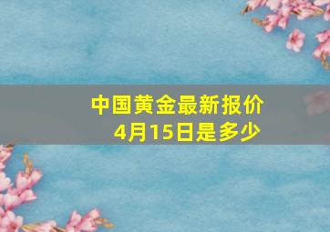 中国黄金最新报价4月15日是多少