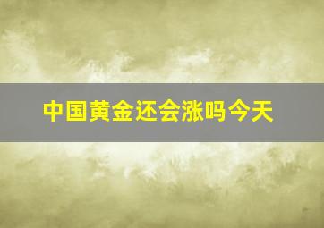 中国黄金还会涨吗今天