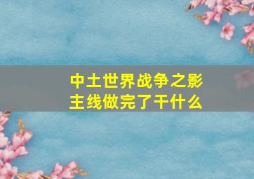 中土世界战争之影主线做完了干什么