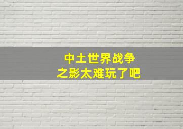 中土世界战争之影太难玩了吧