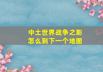 中土世界战争之影怎么到下一个地图