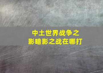 中土世界战争之影暗影之战在哪打