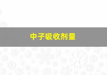 中子吸收剂量