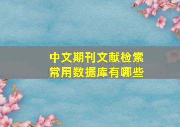 中文期刊文献检索常用数据库有哪些