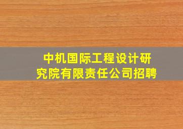 中机国际工程设计研究院有限责任公司招聘