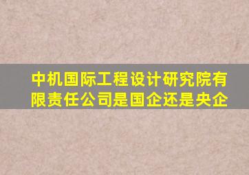 中机国际工程设计研究院有限责任公司是国企还是央企