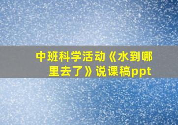 中班科学活动《水到哪里去了》说课稿ppt