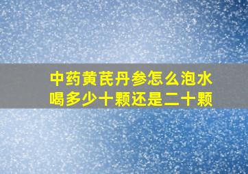 中药黄芪丹参怎么泡水喝多少十颗还是二十颗