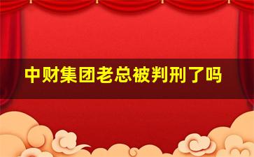 中财集团老总被判刑了吗