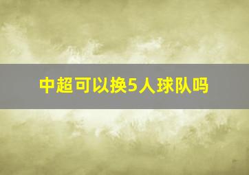 中超可以换5人球队吗