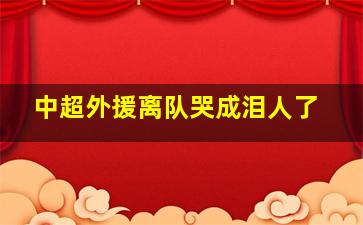 中超外援离队哭成泪人了