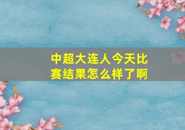 中超大连人今天比赛结果怎么样了啊