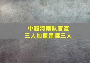 中超河南队官宣三人加盟是哪三人