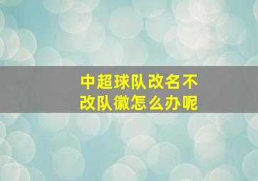 中超球队改名不改队徽怎么办呢