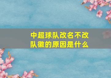 中超球队改名不改队徽的原因是什么