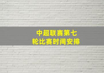 中超联赛第七轮比赛时间安排