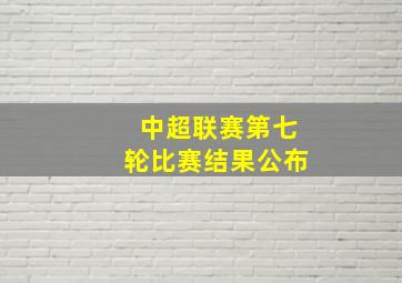 中超联赛第七轮比赛结果公布