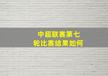 中超联赛第七轮比赛结果如何